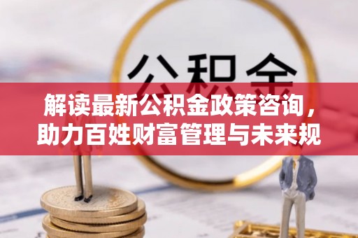 扬州解读最新公积金政策咨询，助力百姓财富管理与未来规划