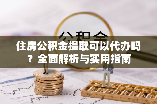 扬州住房公积金提取可以代办吗？全面解析与实用指南