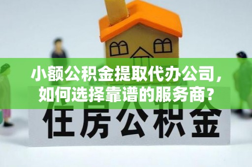 扬州小额公积金提取代办公司，如何选择靠谱的服务商？