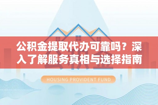 扬州公积金提取代办可靠吗？深入了解服务真相与选择指南