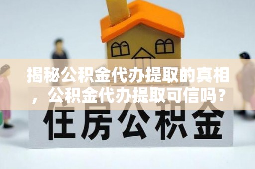 扬州揭秘公积金代办提取的真相，公积金代办提取可信吗？