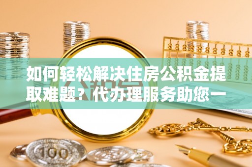 扬州如何轻松解决住房公积金提取难题？代办理服务助您一臂之力