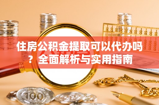 扬州住房公积金提取可以代办吗？全面解析与实用指南