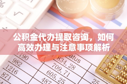 扬州公积金代办提取咨询，如何高效办理与注意事项解析