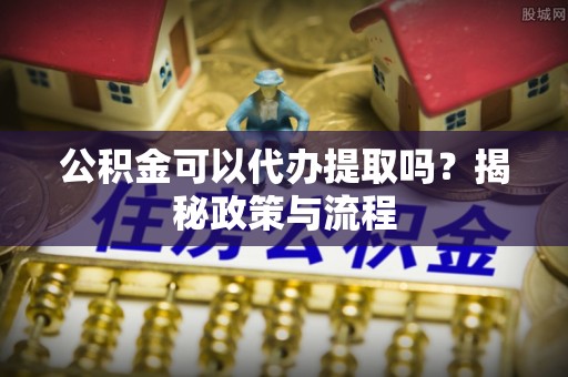 扬州公积金可以代办提取吗？揭秘政策与流程