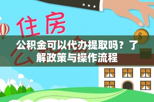 扬州公积金可以代办提取吗？了解政策与操作流程