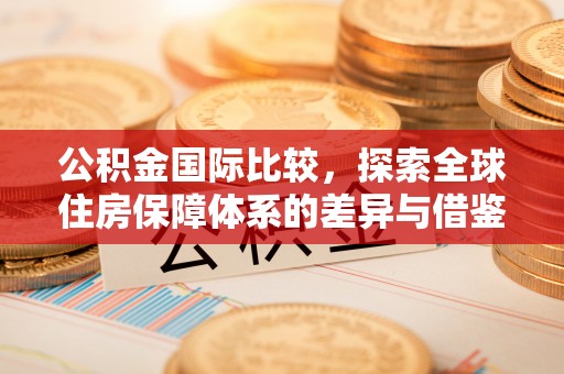 扬州公积金国际比较，探索全球住房保障体系的差异与借鉴