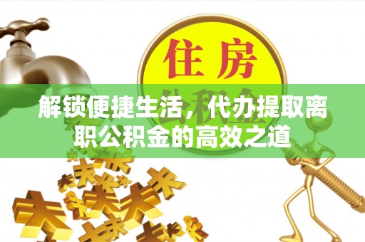 扬州解锁便捷生活，代办提取离职公积金的高效之道