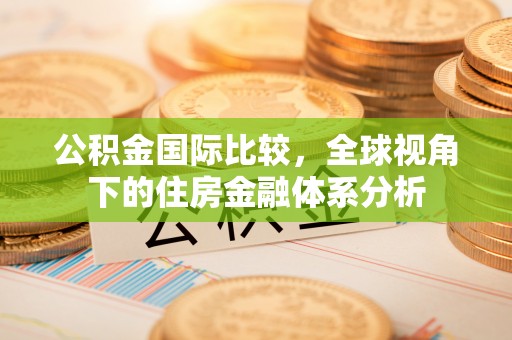 扬州公积金国际比较，全球视角下的住房金融体系分析