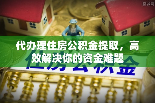 扬州代办理住房公积金提取，高效解决你的资金难题