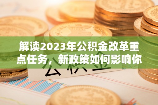扬州解读2023年公积金改革重点任务，新政策如何影响你我生活？