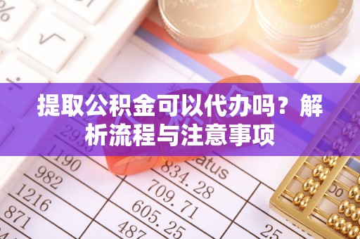 扬州提取公积金可以代办吗？解析流程与注意事项