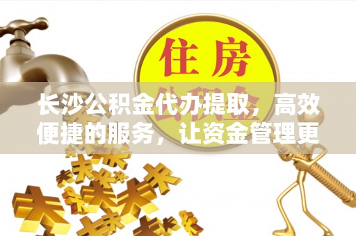 扬州长沙公积金代办提取，高效便捷的服务，让资金管理更轻松