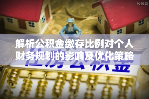 扬州解析公积金缴存比例对个人财务规划的影响及优化策略