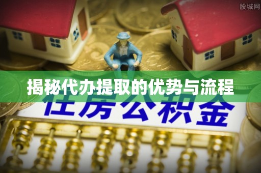 扬州揭秘代办提取的优势与流程