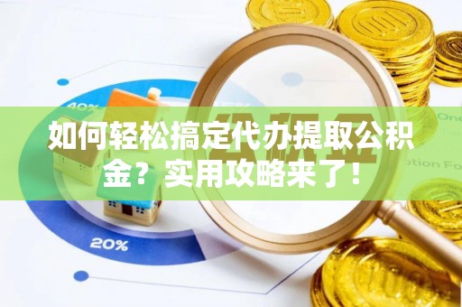 扬州如何轻松搞定代办提取公积金？实用攻略来了！