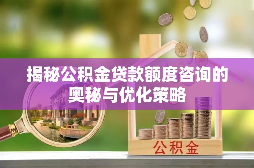 扬州揭秘公积金贷款额度咨询的奥秘与优化策略