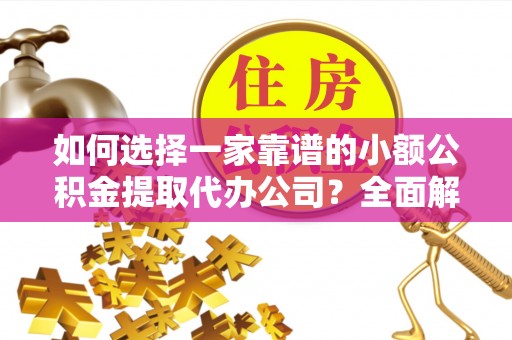 扬州如何选择一家靠谱的小额公积金提取代办公司？全面解析与注意事项