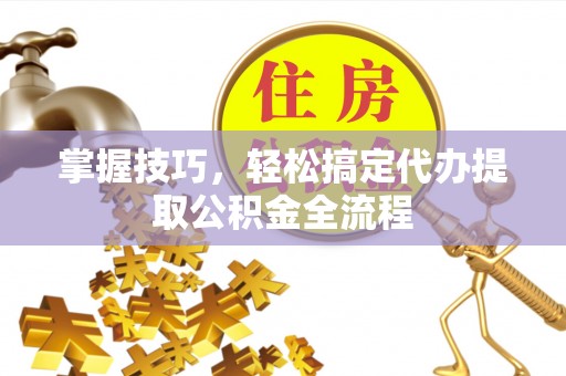 扬州掌握技巧，轻松搞定代办提取公积金全流程
