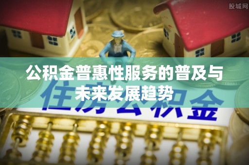 扬州公积金普惠性服务的普及与未来发展趋势