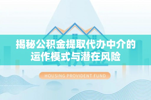 扬州揭秘公积金提取代办中介的运作模式与潜在风险