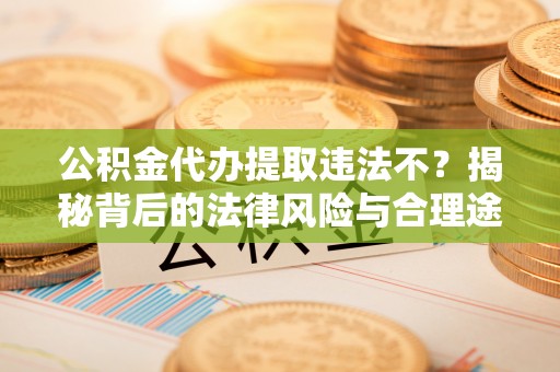 扬州公积金代办提取违法不？揭秘背后的法律风险与合理途径