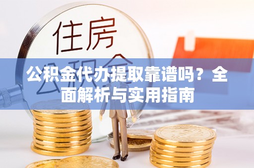 扬州公积金代办提取靠谱吗？全面解析与实用指南