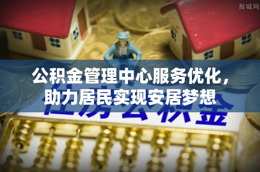 扬州公积金管理中心服务优化，助力居民实现安居梦想