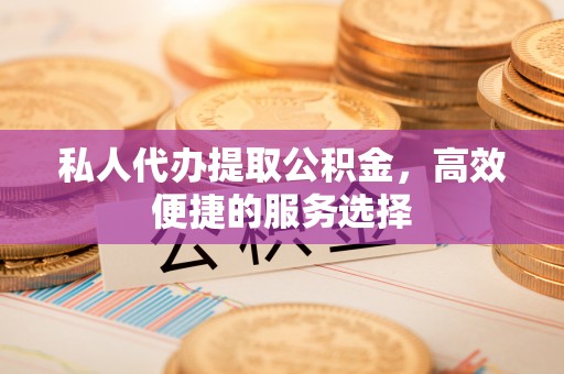 扬州私人代办提取公积金，高效便捷的服务选择